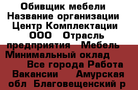 Обивщик мебели › Название организации ­ Центр Комплектации, ООО › Отрасль предприятия ­ Мебель › Минимальный оклад ­ 70 000 - Все города Работа » Вакансии   . Амурская обл.,Благовещенский р-н